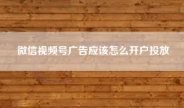 微信视频号广告应该怎么开户投放