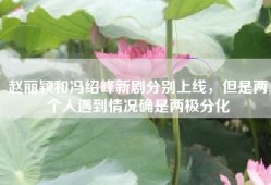 赵丽颖和冯绍峰新剧分别上线，但是两个人遇到情况确是两极分化
