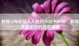 利用AI写出引人入胜的小红书标题：解锁流量密码的创意神器