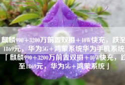 麒麟990+3200万前置双摄+40W快充，跌至1869元，华为5G+鸿蒙系统华为手机系统「麒麟990+3200万前置双摄+40W快充，跌至1869元，华为5G+鸿蒙系统」