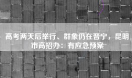 高考两天后举行、群象仍在晋宁，昆明市高招办：有应急预案