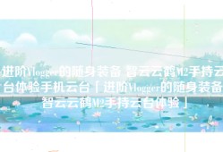 进阶Vlogger的随身装备 智云云鹤M2手持云台体验手机云台「进阶Vlogger的随身装备 智云云鹤M2手持云台体验」