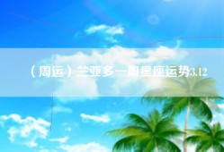 （周运）兰亚多一周星座运势3.12