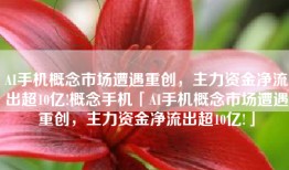 AI手机概念市场遭遇重创，主力资金净流出超10亿!概念手机「AI手机概念市场遭遇重创，主力资金净流出超10亿!」