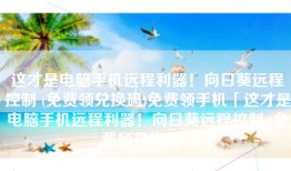 这才是电脑手机远程利器！向日葵远程控制 (免费领兑换码)免费领手机「这才是电脑手机远程利器！向日葵远程控制 (免费领兑换码)」
