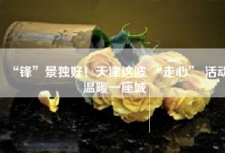 “锋”景独好！天津这波 “走心” 活动温暖一座城