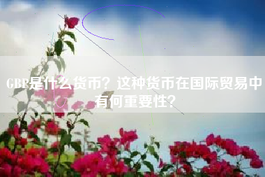 GBP是什么货币？这种货币在国际贸易中有何重要性？