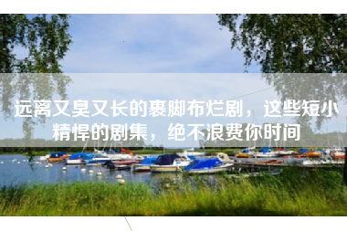 远离又臭又长的裹脚布烂剧，这些短小精悍的剧集，绝不浪费你时间