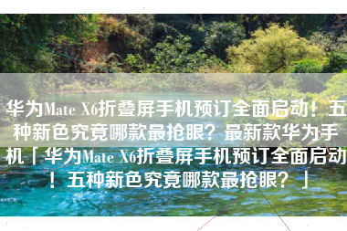 华为Mate X6折叠屏手机预订全面启动！五种新色究竟哪款最抢眼？最新款华为手机「华为Mate X6折叠屏手机预订全面启动！五种新色究竟哪款最抢眼？」